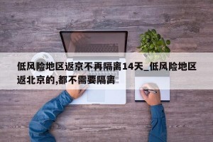 低风险地区返京不再隔离14天_低风险地区返北京的,都不需要隔离