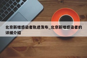 北京新增感染者轨迹发布_北京新增感染者的详细介绍