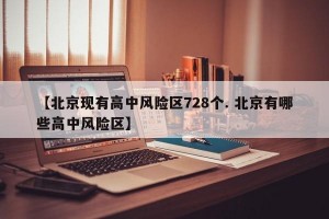 【北京现有高中风险区728个. 北京有哪些高中风险区】
