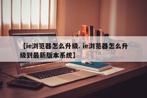 【ie浏览器怎么升级. ie浏览器怎么升级到最新版本系统】