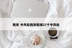 西安 中风险西安新增27个中风险