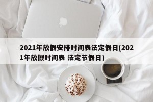 2021年放假安排时间表法定假日(2021年放假时间表 法定节假日)