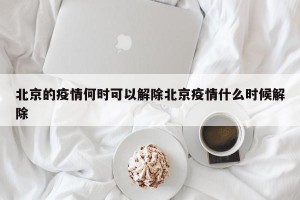 北京的疫情何时可以解除北京疫情什么时候解除