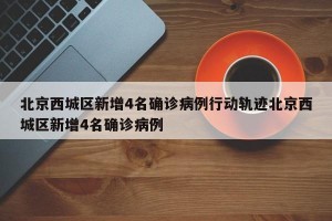 北京西城区新增4名确诊病例行动轨迹北京西城区新增4名确诊病例