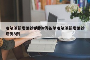 哈尔滨新增确诊病例8例名单哈尔滨新增确诊病例8例