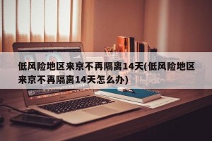低风险地区来京不再隔离14天(低风险地区来京不再隔离14天怎么办)