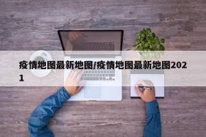 疫情地图最新地图/疫情地图最新地图2021