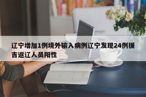 辽宁增加1例境外输入病例辽宁发现24例援吉返辽人员阳性