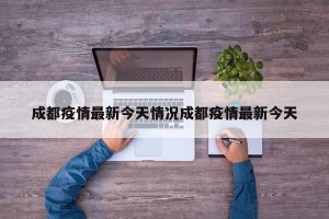 成都疫情最新今天情况成都疫情最新今天