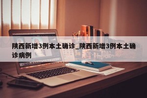 陕西新增3例本土确诊_陕西新增3例本土确诊病例