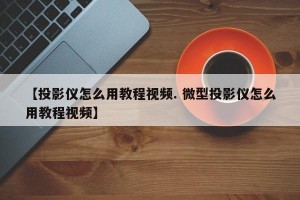 【投影仪怎么用教程视频. 微型投影仪怎么用教程视频】