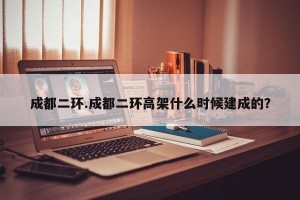成都二环.成都二环高架什么时候建成的？