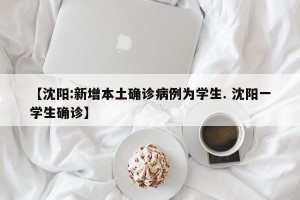 【沈阳:新增本土确诊病例为学生. 沈阳一学生确诊】