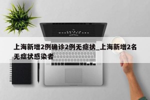 上海新增2例确诊2例无症状_上海新增2名无症状感染者