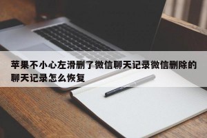 苹果不小心左滑删了微信聊天记录微信删除的聊天记录怎么恢复