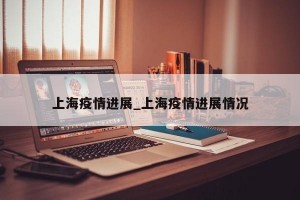 上海疫情进展_上海疫情进展情况