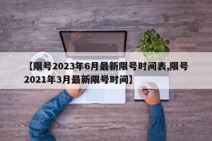 【限号2023年6月最新限号时间表,限号2021年3月最新限号时间】