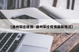 【通州宋庄疫情. 通州宋庄疫情最新情况】