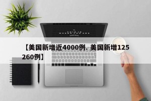 【美国新增近4000例. 美国新增125260例】