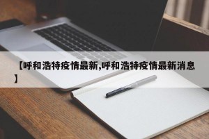【呼和浩特疫情最新,呼和浩特疫情最新消息】