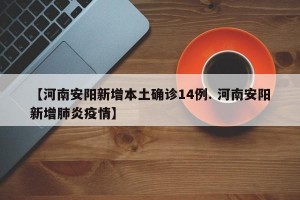 【河南安阳新增本土确诊14例. 河南安阳新增肺炎疫情】