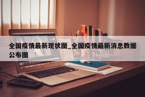 全国疫情最新现状图_全国疫情最新消息数据公布图