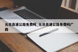 元旦高速公路免费吗_元旦高速公路免费吗广西
