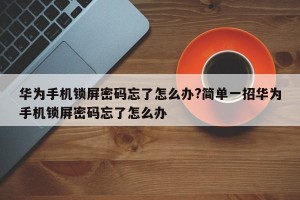 华为手机锁屏密码忘了怎么办?简单一招华为手机锁屏密码忘了怎么办