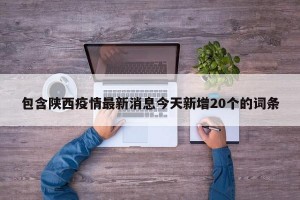 包含陕西疫情最新消息今天新增20个的词条