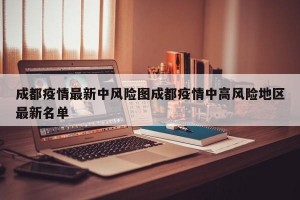 成都疫情最新中风险图成都疫情中高风险地区最新名单