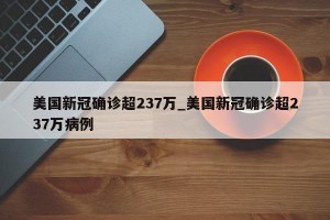 美国新冠确诊超237万_美国新冠确诊超237万病例