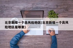 北京新增一个高风险地区(北京新增一个高风险地区是哪里)