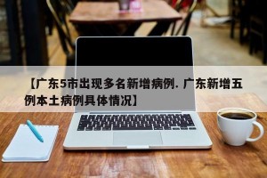 【广东5市出现多名新增病例. 广东新增五例本土病例具体情况】