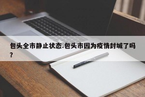 包头全市静止状态.包头市因为疫情封城了吗？