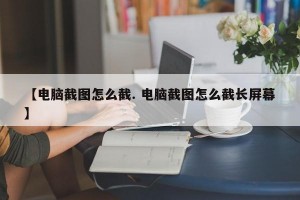 【电脑截图怎么截. 电脑截图怎么截长屏幕】
