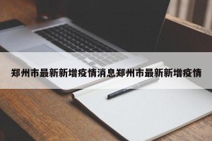 郑州市最新新增疫情消息郑州市最新新增疫情