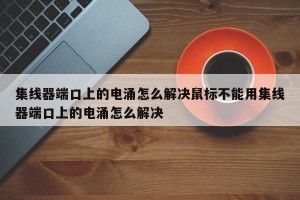 集线器端口上的电涌怎么解决鼠标不能用集线器端口上的电涌怎么解决