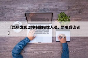 【昆明发现2例核酸阳性人员. 昆明感染者】