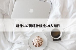 喀什137例喀什核检14人阳性