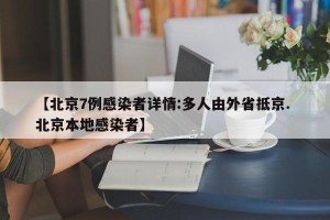 【北京7例感染者详情:多人由外省抵京. 北京本地感染者】