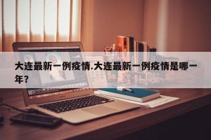 大连最新一例疫情.大连最新一例疫情是哪一年？