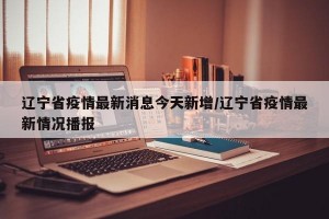 辽宁省疫情最新消息今天新增/辽宁省疫情最新情况播报