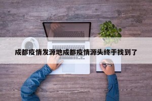 成都疫情发源地成都疫情源头终于找到了