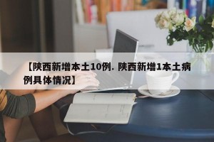 【陕西新增本土10例. 陕西新增1本土病例具体情况】