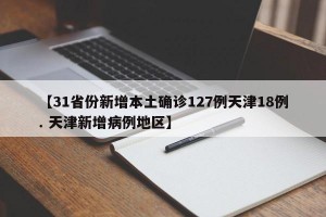 【31省份新增本土确诊127例天津18例. 天津新增病例地区】