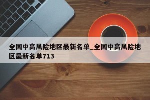 全国中高风险地区最新名单_全国中高风险地区最新名单713