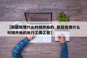 【新冠疫情什么时候开始的. 新冠疫情什么时候开始的执行乙类乙管】