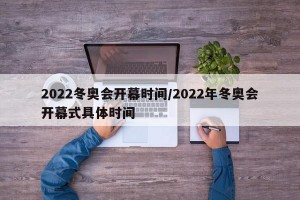 2022冬奥会开幕时间/2022年冬奥会开幕式具体时间
