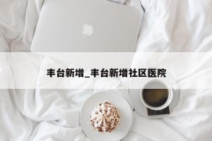 丰台新增_丰台新增社区医院