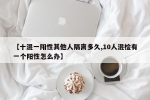 【十混一阳性其他人隔离多久,10人混检有一个阳性怎么办】